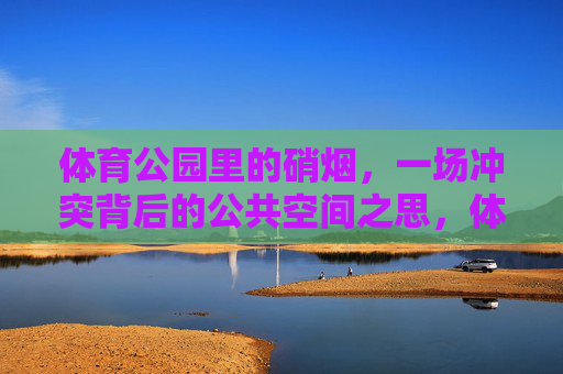 体育公园里的硝烟,一场冲突背后的公共空间之思,体育公园硝烟,公共空间的治理之思 体育公园里的硝烟,一场冲突背后的公共空间之思,体育公园硝烟,公共空间的治理之思