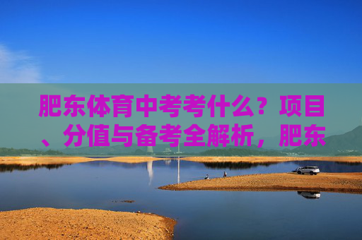 肥东体育中考考什么?项目、分值与备考全解析,肥东体育中考,项目、分值与备考全解析 肥东体育中考考什么?项目、分值与备考全解析,肥东体育中考,项目、分值与备考全解析