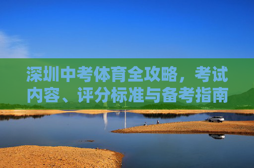 深圳中考体育全攻略，考试内容、评分标准与备考指南，深圳中考体育全攻略，考试内容、评分标准与备考指南