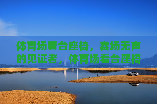 体育场看台座椅,赛场无声的见证者,体育场看台座椅,赛场无声的见证者 体育场看台座椅,赛场无声的见证者,体育场看台座椅,赛场无声的见证者