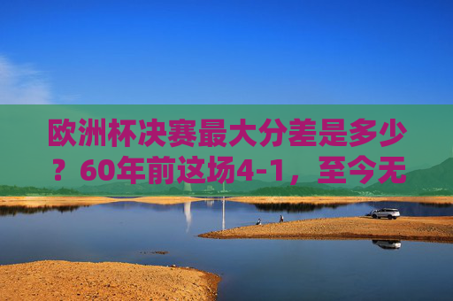 欧洲杯决赛最大分差是多少?60年前这场4-1,至今无人能破,欧洲杯决赛最大分差,60年前4-1,至今无人能破 欧洲杯决赛最大分差是多少?60年前这场4-1,至今无人能破,欧洲杯决赛最大分差,60年前4-1,至今无人能破