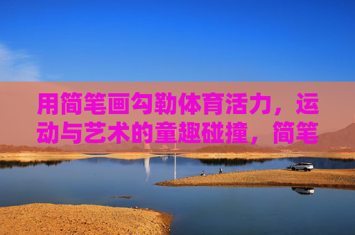 用简笔画勾勒体育活力,运动与艺术的童趣碰撞,简笔画勾勒运动童趣,艺术活力碰撞 用简笔画勾勒体育活力,运动与艺术的童趣碰撞,简笔画勾勒运动童趣,艺术活力碰撞