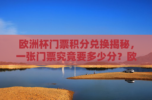 欧洲杯门票积分兑换揭秘，一张门票究竟要多少分？欧洲杯门票积分兑换揭秘，一张门票究竟要多少分？