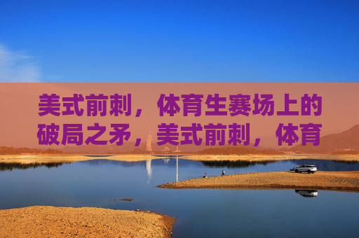 美式前刺，体育生赛场上的破局之矛，美式前刺，体育生赛场破局之矛
