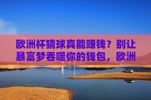 欧洲杯猜球真能赚钱?别让暴富梦吞噬你的钱包,欧洲杯猜球,别让暴富梦吞噬钱包 欧洲杯猜球真能赚钱?别让暴富梦吞噬你的钱包,欧洲杯猜球,别让暴富梦吞噬钱包