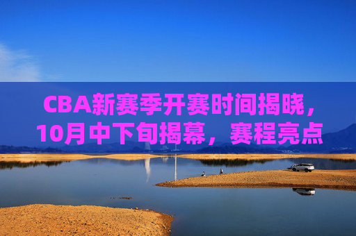 CBA新赛季开赛时间揭晓,10月中下旬揭幕,赛程亮点抢先看,CBA新赛季10月中下旬揭幕 赛程亮点抢先看 CBA新赛季开赛时间揭晓,10月中下旬揭幕,赛程亮点抢先看,CBA新赛季10月中下旬揭幕 赛程亮点抢先看