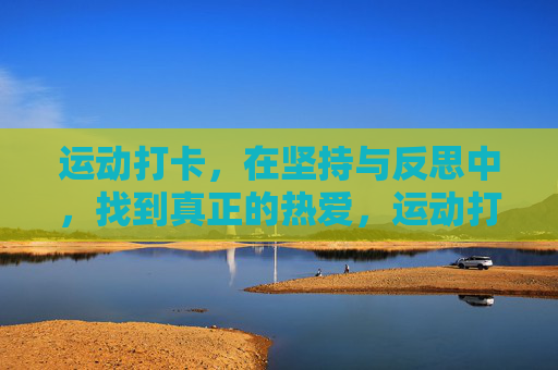 运动打卡,在坚持与反思中,找到真正的热爱,运动打卡,坚持反思,热爱自来 运动打卡,在坚持与反思中,找到真正的热爱,运动打卡,坚持反思,热爱自来