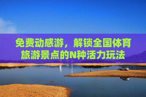 免费动感游,解锁全国体育旅游景点的N种活力玩法 免费动感游,解锁全国体育旅游景点的N种活力玩法
