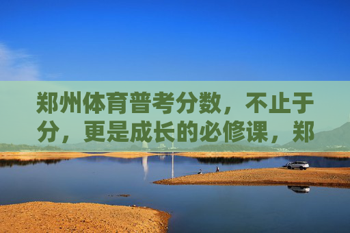 郑州体育普考分数,不止于分,更是成长的必修课,郑州体育普考,分数之外,成长必修课 郑州体育普考分数,不止于分,更是成长的必修课,郑州体育普考,分数之外,成长必修课