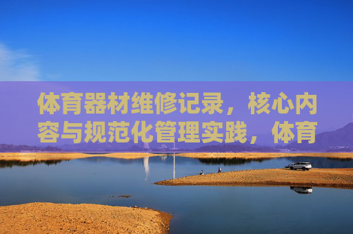 体育器材维修记录,核心内容与规范化管理实践,体育器材维修记录的规范化管理实践 体育器材维修记录,核心内容与规范化管理实践,体育器材维修记录的规范化管理实践