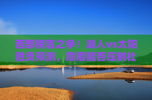 西部榜首之争!湖人vs太阳胜负预测,詹眉能否压制杜布克?西部榜首大战,湖人太阳胜负预测,詹眉对决杜布克 西部榜首之争!湖人vs太阳胜负预测,詹眉能否压制杜布克?西部榜首大战,湖人太阳胜负预测,詹眉对决杜布克