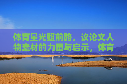 体育星光照前路,议论文人物素材的力量与启示,体育星光引前路,人物素材的力量与启示 体育星光照前路,议论文人物素材的力量与启示,体育星光引前路,人物素材的力量与启示