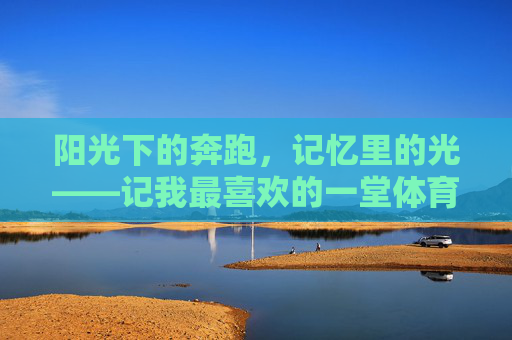 阳光下的奔跑，记忆里的光——记我最喜欢的一堂体育课，奔跑沐光，记忆生辉