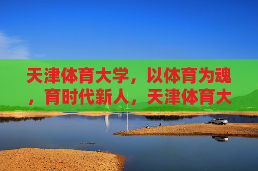 天津体育大学,以体育为魂,育时代新人,天津体育大学,以体育之魂育时代新人 天津体育大学,以体育为魂,育时代新人,天津体育大学,以体育之魂育时代新人