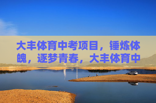 大丰体育中考项目,锤炼体魄,逐梦青春,大丰体育中考,锤炼体魄逐梦青春 大丰体育中考项目,锤炼体魄,逐梦青春,大丰体育中考,锤炼体魄逐梦青春