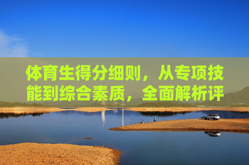 体育生得分细则，从专项技能到综合素质，全面解析评分核心