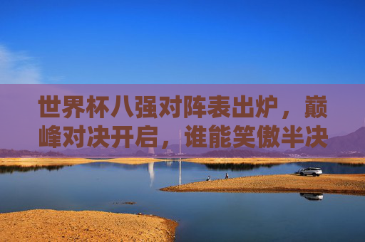 世界杯八强对阵表出炉,巅峰对决开启,谁能笑傲半决赛?世界杯八强对阵表出炉,巅峰对决开启,谁能笑傲半决赛? 世界杯八强对阵表出炉,巅峰对决开启,谁能笑傲半决赛?世界杯八强对阵表出炉,巅峰对决开启,谁能笑傲半决赛?