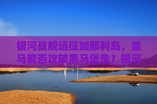 银河战舰远征加那利岛,皇马能否攻破黑马堡垒?银河战舰远征加那利,能否攻破黑马堡垒? 银河战舰远征加那利岛,皇马能否攻破黑马堡垒?银河战舰远征加那利,能否攻破黑马堡垒?