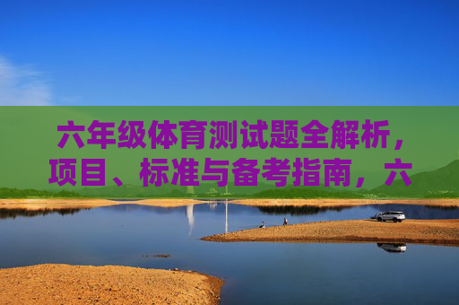 六年级体育测试题全解析，项目、标准与备考指南，六年级体育测试题全解析，项目、标准与备考指南
