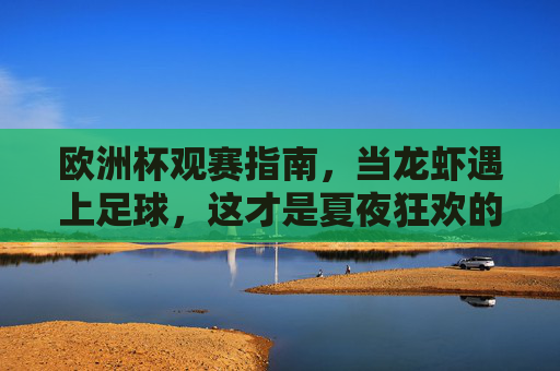 欧洲杯观赛指南,当龙虾遇上足球,这才是夏夜狂欢的鲜人一步!欧洲杯龙虾夜,足球狂欢的鲜人一步 欧洲杯观赛指南,当龙虾遇上足球,这才是夏夜狂欢的鲜人一步!欧洲杯龙虾夜,足球狂欢的鲜人一步