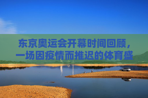 东京奥运会开幕时间回顾,一场因疫情而推迟的体育盛宴,东京奥运会开幕回顾,一场因疫情推迟的体育盛宴 东京奥运会开幕时间回顾,一场因疫情而推迟的体育盛宴,东京奥运会开幕回顾,一场因疫情推迟的体育盛宴