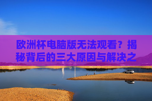 欧洲杯电脑版无法观看?揭秘背后的三大原因与解决之道,欧洲杯电脑版无法观看?三大原因与解决之道 欧洲杯电脑版无法观看?揭秘背后的三大原因与解决之道,欧洲杯电脑版无法观看?三大原因与解决之道