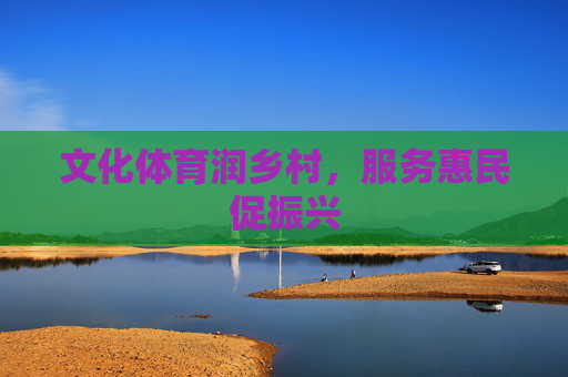文化体育润乡村,服务惠民促振兴 文化体育润乡村,服务惠民促振兴
