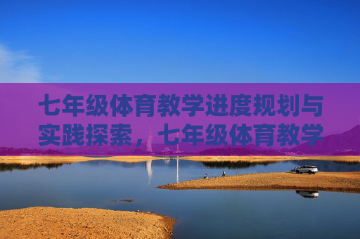 七年级体育教学进度规划与实践探索,七年级体育教学进度规划与实践探索 七年级体育教学进度规划与实践探索,七年级体育教学进度规划与实践探索