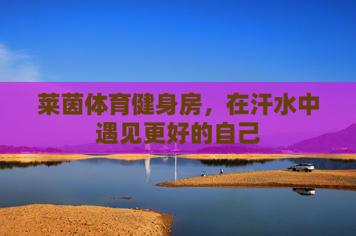 莱茵体育健身房，在汗水中遇见更好的自己