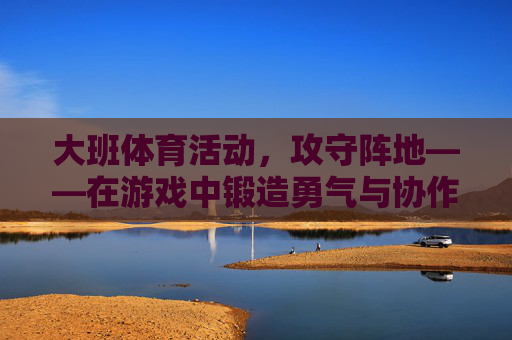 大班体育活动,攻守阵地——在游戏中锻造勇气与协作,大班体育活动攻守阵地,游戏中锻造勇气与协作 大班体育活动,攻守阵地——在游戏中锻造勇气与协作,大班体育活动攻守阵地,游戏中锻造勇气与协作