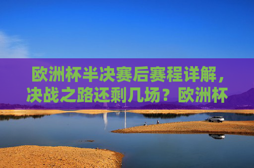 欧洲杯半决赛后赛程详解，决战之路还剩几场？欧洲杯半决赛后赛程，决战之路还剩几场