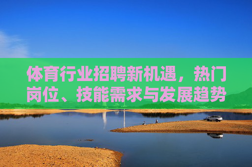 体育行业招聘新机遇,热门岗位、技能需求与发展趋势,体育行业招聘新机遇,热门岗位、技能需求与发展趋势 体育行业招聘新机遇,热门岗位、技能需求与发展趋势,体育行业招聘新机遇,热门岗位、技能需求与发展趋势