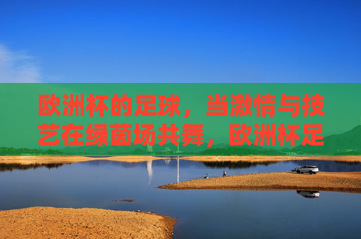 欧洲杯的足球,当激情与技艺在绿茵场共舞,欧洲杯足球,绿茵场激情与技艺共舞 欧洲杯的足球,当激情与技艺在绿茵场共舞,欧洲杯足球,绿茵场激情与技艺共舞