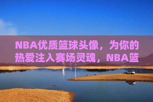 NBA优质篮球头像,为你的热爱注入赛场灵魂,NBA篮球头像,为热爱注入赛场灵魂 NBA优质篮球头像,为你的热爱注入赛场灵魂,NBA篮球头像,为热爱注入赛场灵魂