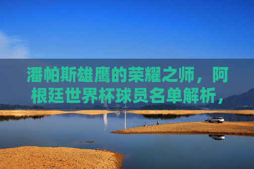 潘帕斯雄鹰的荣耀之师,阿根廷世界杯球员名单解析,潘帕斯雄鹰荣耀之师,阿根廷世界杯球员名单解析 潘帕斯雄鹰的荣耀之师,阿根廷世界杯球员名单解析,潘帕斯雄鹰荣耀之师,阿根廷世界杯球员名单解析
