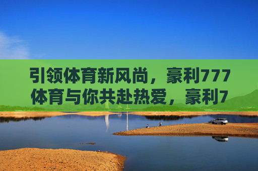 引领体育新风尚,豪利777体育与你共赴热爱,豪利777体育,引领体育新风尚,共赴热爱 引领体育新风尚,豪利777体育与你共赴热爱,豪利777体育,引领体育新风尚,共赴热爱