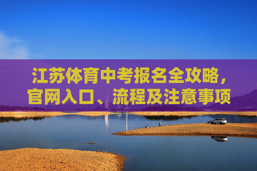 江苏体育中考报名全攻略,官网入口、流程及注意事项 江苏体育中考报名全攻略,官网入口、流程及注意事项