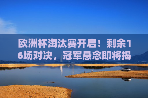 欧洲杯淘汰赛开启！剩余16场对决，冠军悬念即将揭晓，欧洲杯淘汰战开启，16场对决揭晓冠军