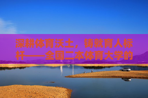 深耕体育沃土，铸就育人标杆——全国二本体育大学的特色发展之路，全国二本体育大学，深耕特色，铸就育人标杆