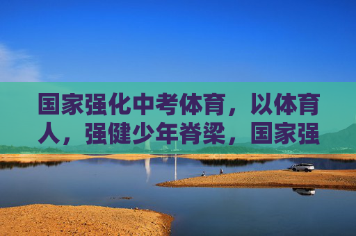 国家强化中考体育,以体育人,强健少年脊梁,国家强化中考体育 以体育人强健少年脊梁 国家强化中考体育,以体育人,强健少年脊梁,国家强化中考体育 以体育人强健少年脊梁