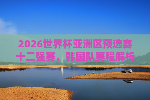 2026世界杯亚洲区预选赛十二强赛,韩国队赛程解析与关键战役展望,2026世界杯亚洲区预选赛十二强赛韩国队赛程解析与关键战役展望 2026世界杯亚洲区预选赛十二强赛,韩国队赛程解析与关键战役展望,2026世界杯亚洲区预选赛十二强赛韩国队赛程解析与关键战役展望