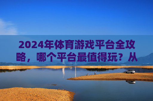 2024年体育游戏平台全攻略,哪个平台最值得玩?从硬核操作到休闲体验,总有一款适合你!2024体育游戏平台全攻略,硬核休闲全覆盖,最值得玩的平台推荐 2024年体育游戏平台全攻略,哪个平台最值得玩?从硬核操作到休闲体验,总有一款适合你!2024体育游戏平台全攻略,硬核休闲全覆盖,最值得玩的平台推荐