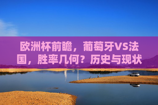 欧洲杯前瞻，葡萄牙VS法国，胜率几何？历史与现状解析，欧洲杯前瞻，葡萄牙VS法国，胜率几何？历史与现状解析