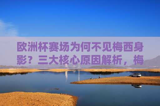 欧洲杯赛场为何不见梅西身影?三大核心原因解析,梅西缺席欧洲杯的三大核心原因解析 欧洲杯赛场为何不见梅西身影?三大核心原因解析,梅西缺席欧洲杯的三大核心原因解析