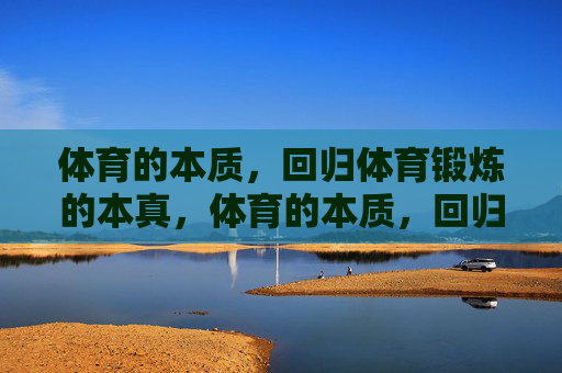 体育的本质，回归体育锻炼的本真，体育的本质，回归锻炼本真