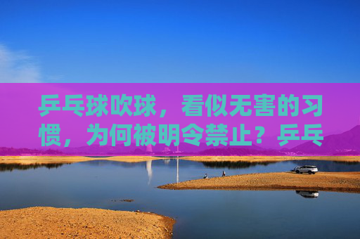 乒乓球吹球，看似无害的习惯，为何被明令禁止？乒乓球吹球，看似无害，缘何被明令禁止？