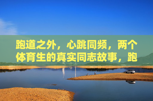 跑道之外,心跳同频,两个体育生的真实同志故事,跑道之外,心跳同频,两个体育生的真实同志故事 跑道之外,心跳同频,两个体育生的真实同志故事,跑道之外,心跳同频,两个体育生的真实同志故事