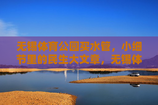 无锡体育公园买水管,小细节里的民生大文章,无锡体育公园买水管,小细节里的民生大文章 无锡体育公园买水管,小细节里的民生大文章,无锡体育公园买水管,小细节里的民生大文章