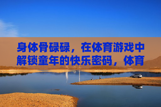身体骨碌碌，在体育游戏中解锁童年的快乐密码，体育游戏骨碌碌，解锁童年快乐密码