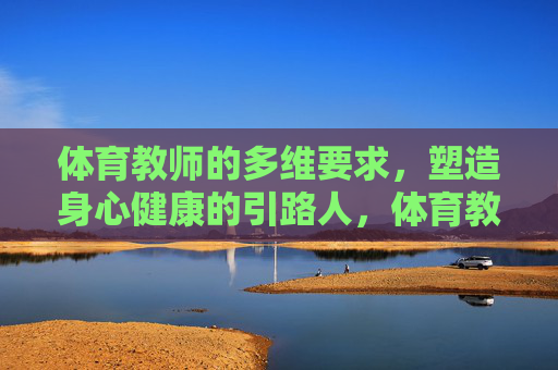 体育教师的多维要求,塑造身心健康的引路人,体育教师,多维要求塑造健康引路人 体育教师的多维要求,塑造身心健康的引路人,体育教师,多维要求塑造健康引路人